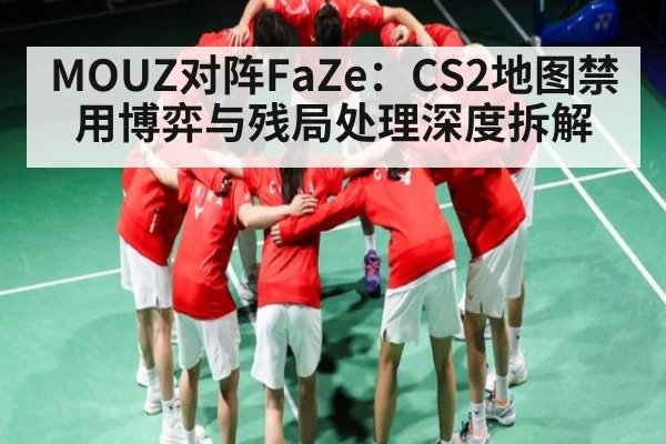 MOUZ对阵FaZe：CS2地图禁用博弈与残局处理深度拆解