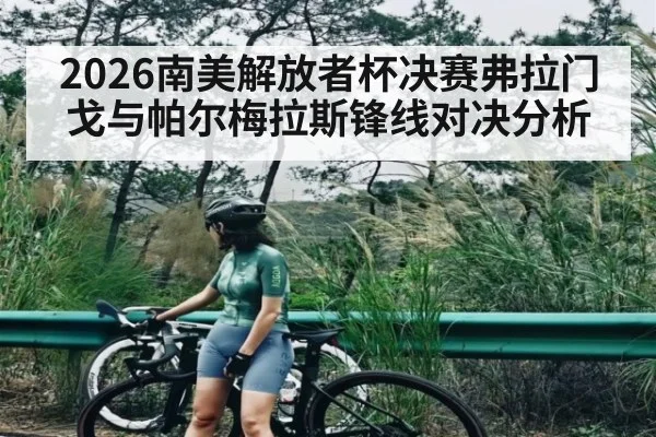 2026南美解放者杯决赛弗拉门戈与帕尔梅拉斯锋线对决分析