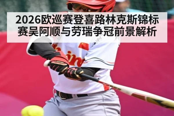 2026欧巡赛登喜路林克斯锦标赛吴阿顺与劳瑞争冠前景解析