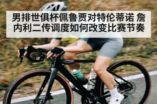 男排世俱杯佩鲁贾对特伦蒂诺 詹内利二传调度如何改变比赛节奏