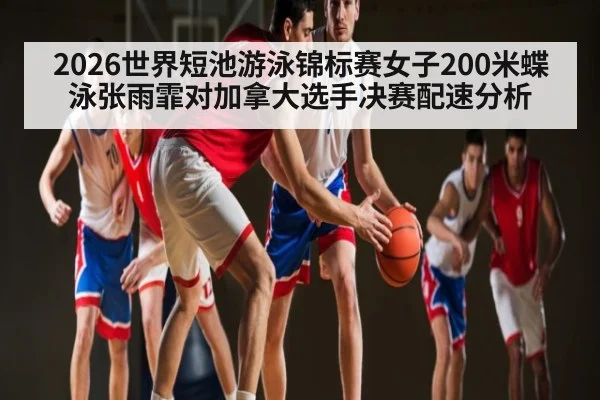 2026世界短池游泳锦标赛女子200米蝶泳张雨霏对加拿大选手决赛配速分析