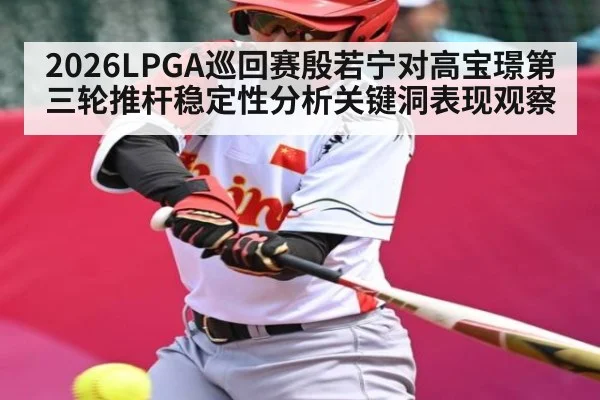 2026LPGA巡回赛殷若宁对高宝璟第三轮推杆稳定性分析关键洞表现观察