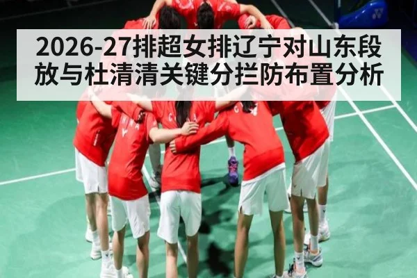 2026-27排超女排辽宁对山东段放与杜清清关键分拦防布置分析